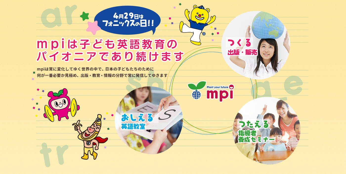 mpiは子ども英語教育のパイオニアであり続けます mpiは常に変化してゆく世界の中で、日本の子どもたちのために何が一番必要か見極め、出版・教育・情報の分野で常に発信してゆきます