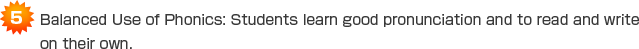 (5)Balanced Use of Phonics: Students learn good pronunciation and to read and write on their own. 