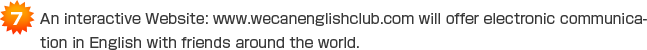 (7)An Interactive Website: www.wecanenglishclub.com will offer electronic communication in English with friends around the world.