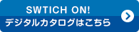 SWTICH ON!デジタルカタログはこちら