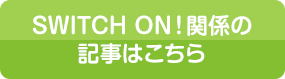 SWITCH ON!関係の記事はこちら