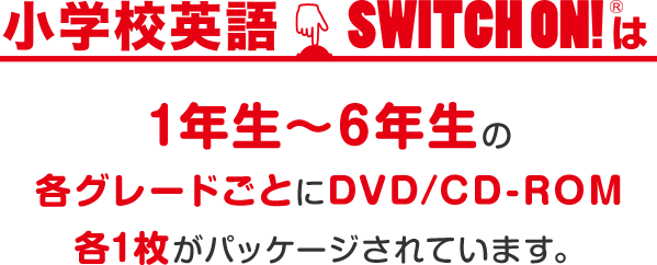 小学校英語SWITCH ON!は1年生～6年生の各グレードごとにDVD/CD-ROM各1枚がパッケージされています。